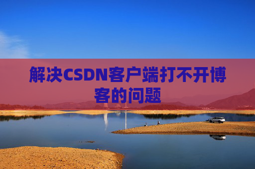 解决CSDN客户端打不开博客的问题 解决CSDN客户端打不开博客的问题